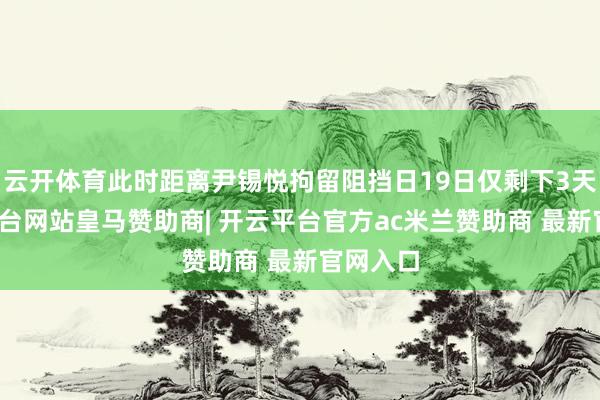 云开体育此时距离尹锡悦拘留阻挡日19日仅剩下3天-开云平台网站皇马赞助商| 开云平台官方ac米兰赞助商 最新官网入口