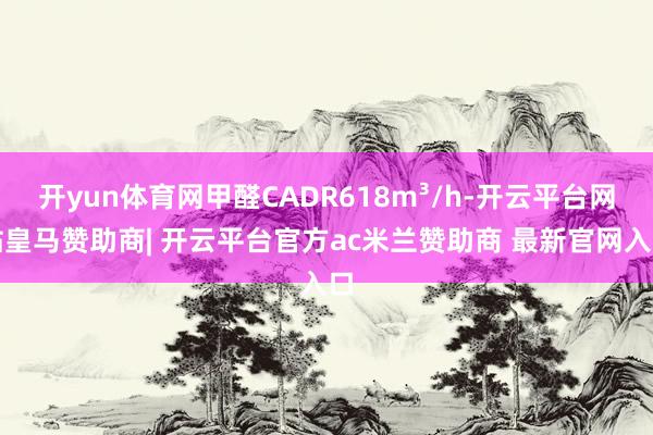 开yun体育网甲醛CADR618m³/h-开云平台网站皇马赞助商| 开云平台官方ac米兰赞助商 最新官网入口