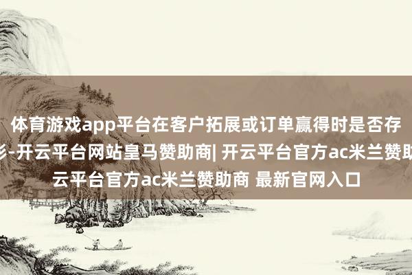 体育游戏app平台在客户拓展或订单赢得时是否存在利益按捺的情形-开云平台网站皇马赞助商| 开云平台官方ac米兰赞助商 最新官网入口