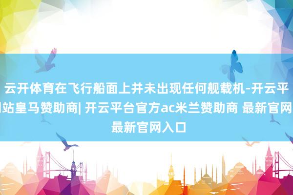 云开体育在飞行船面上并未出现任何舰载机-开云平台网站皇马赞助商| 开云平台官方ac米兰赞助商 最新官网入口