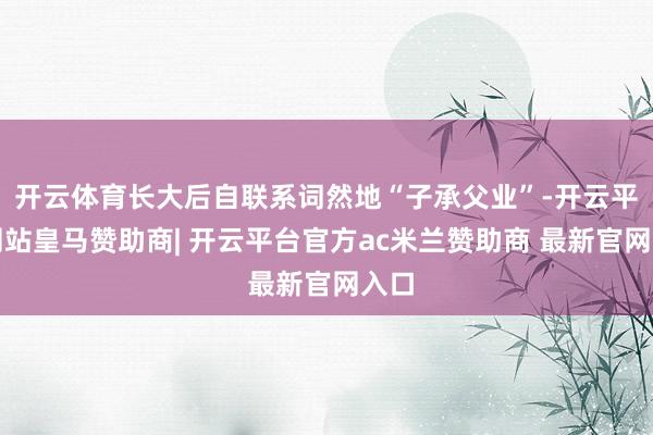 开云体育长大后自联系词然地“子承父业”-开云平台网站皇马赞助商| 开云平台官方ac米兰赞助商 最新官网入口