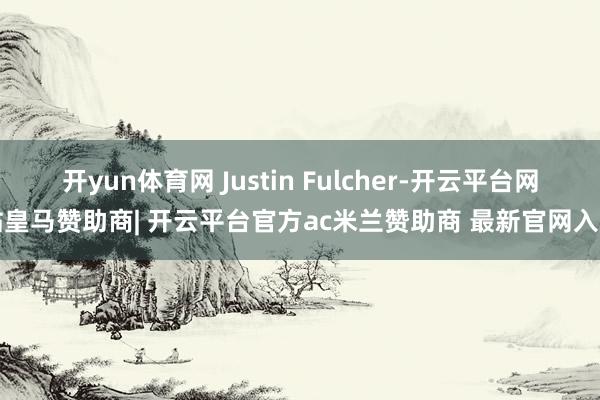 开yun体育网 Justin Fulcher-开云平台网站皇马赞助商| 开云平台官方ac米兰赞助商 最新官网入口
