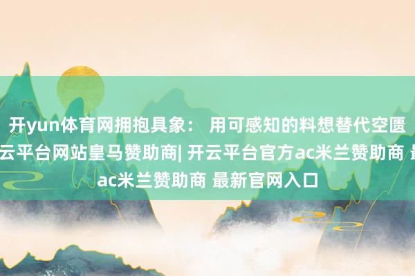 开yun体育网拥抱具象： 用可感知的料想替代空匮的心情词-开云平台网站皇马赞助商| 开云平台官方ac米兰赞助商 最新官网入口