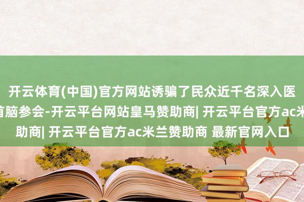 开云体育(中国)官方网站诱骗了民众近千名深入医学巨匠、学者及行业首脑参会-开云平台网站皇马赞助商| 开云平台官方ac米兰赞助商 最新官网入口
