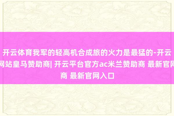 开云体育我军的轻高机合成旅的火力是最猛的-开云平台网站皇马赞助商| 开云平台官方ac米兰赞助商 最新官网入口