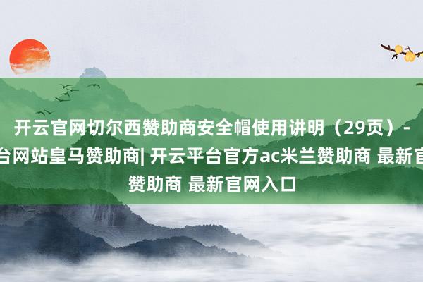 开云官网切尔西赞助商安全帽使用讲明(29页)-开云平台网站皇马赞助商| 开云平台官方ac米兰赞助商 最新官网入口