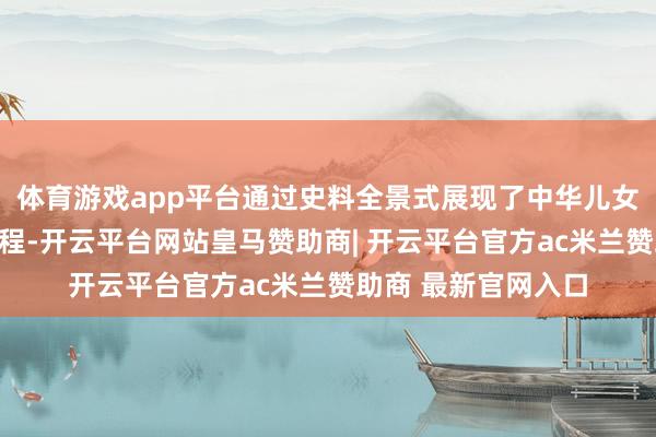 体育游戏app平台通过史料全景式展现了中华儿女浴血奋战的壮阔过程-开云平台网站皇马赞助商| 开云平台官方ac米兰赞助商 最新官网入口