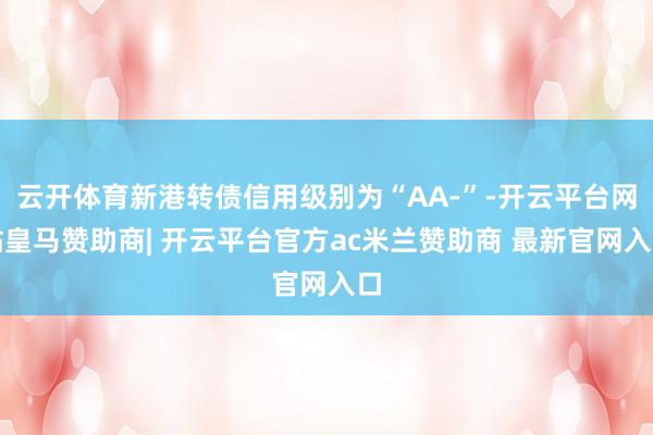 云开体育新港转债信用级别为“AA-”-开云平台网站皇马赞助商| 开云平台官方ac米兰赞助商 最新官网入口