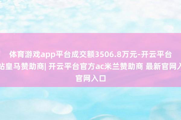 体育游戏app平台成交额3506.8万元-开云平台网站皇马赞助商| 开云平台官方ac米兰赞助商 最新官网入口