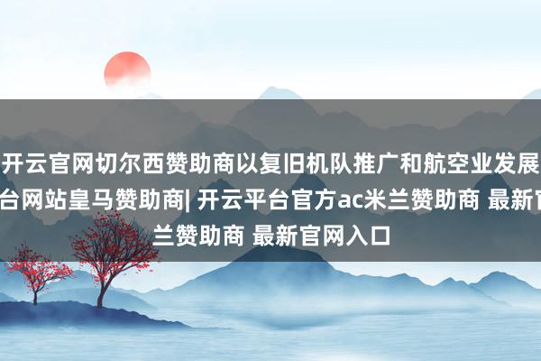 开云官网切尔西赞助商以复旧机队推广和航空业发展-开云平台网站皇马赞助商| 开云平台官方ac米兰赞助商 最新官网入口