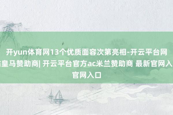开yun体育网13个优质面容次第亮相-开云平台网站皇马赞助商| 开云平台官方ac米兰赞助商 最新官网入口