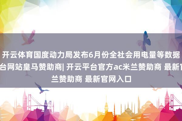 开云体育国度动力局发布6月份全社会用电量等数据-开云平台网站皇马赞助商| 开云平台官方ac米兰赞助商 最新官网入口