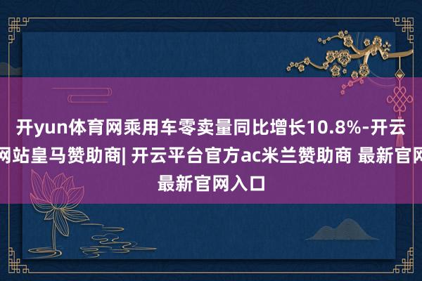 开yun体育网乘用车零卖量同比增长10.8%-开云平台网站皇马赞助商| 开云平台官方ac米兰赞助商 最新官网入口