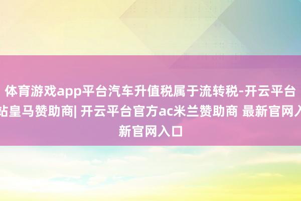 体育游戏app平台汽车升值税属于流转税-开云平台网站皇马赞助商| 开云平台官方ac米兰赞助商 最新官网入口