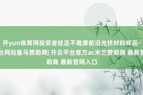 开yun体育网投资者驻足不雅摩前沿光伏材料样品-开云平台网站皇马赞助商| 开云平台官方ac米兰赞助商 最新官网入口