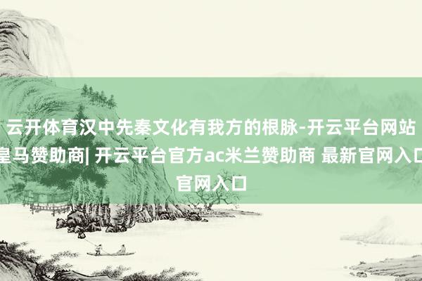 云开体育汉中先秦文化有我方的根脉-开云平台网站皇马赞助商| 开云平台官方ac米兰赞助商 最新官网入口