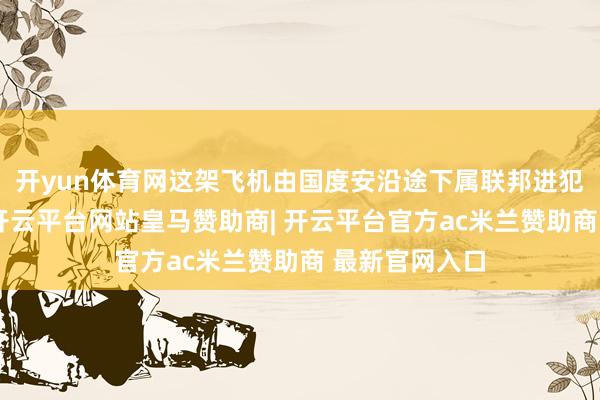 开yun体育网这架飞机由国度安沿途下属联邦进犯事务局租用-开云平台网站皇马赞助商| 开云平台官方ac米兰赞助商 最新官网入口