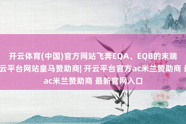 开云体育(中国)官方网站飞奔EQA、EQB的末端价钱腰斩-开云平台网站皇马赞助商| 开云平台官方ac米兰赞助商 最新官网入口