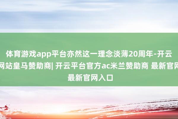 体育游戏app平台亦然这一理念淡薄20周年-开云平台网站皇马赞助商| 开云平台官方ac米兰赞助商 最新官网入口