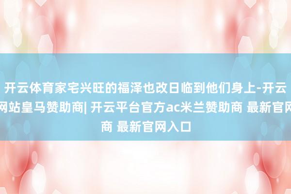 开云体育家宅兴旺的福泽也改日临到他们身上-开云平台网站皇马赞助商| 开云平台官方ac米兰赞助商 最新官网入口