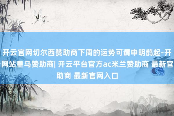 开云官网切尔西赞助商下周的运势可谓申明鹊起-开云平台网站皇马赞助商| 开云平台官方ac米兰赞助商 最新官网入口