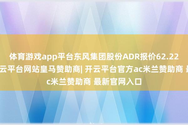 体育游戏app平台东风集团股份ADR报价62.22好意思元-开云平台网站皇马赞助商| 开云平台官方ac米兰赞助商 最新官网入口