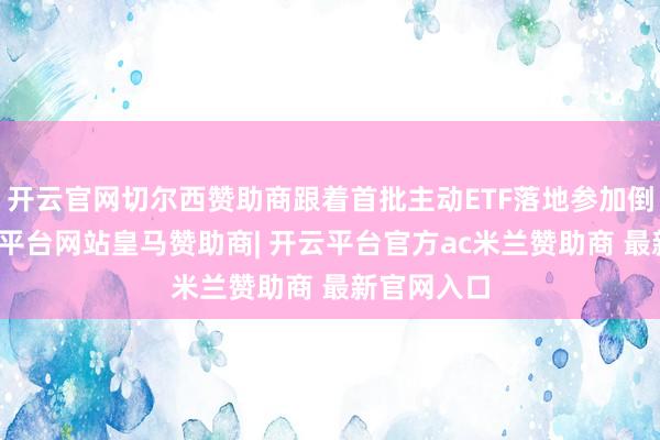 开云官网切尔西赞助商跟着首批主动ETF落地参加倒计时-开云平台网站皇马赞助商| 开云平台官方ac米兰赞助商 最新官网入口