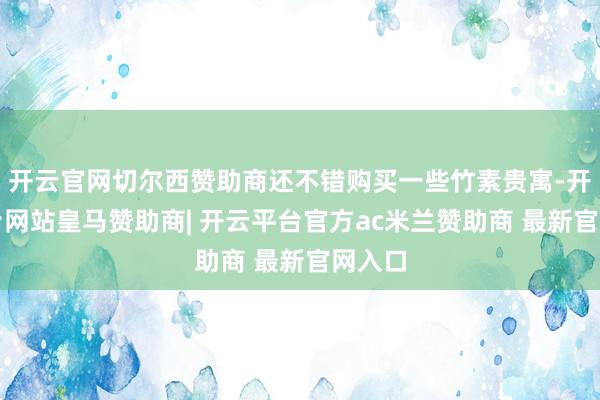 开云官网切尔西赞助商还不错购买一些竹素贵寓-开云平台网站皇马赞助商| 开云平台官方ac米兰赞助商 最新官网入口