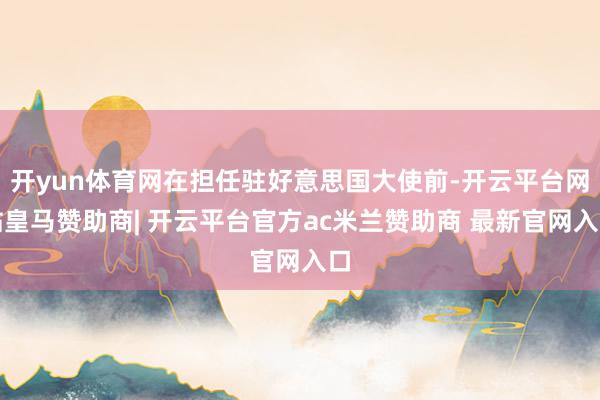 开yun体育网在担任驻好意思国大使前-开云平台网站皇马赞助商| 开云平台官方ac米兰赞助商 最新官网入口