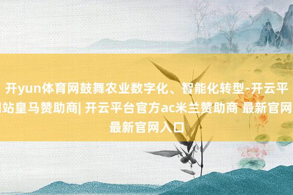 开yun体育网鼓舞农业数字化、智能化转型-开云平台网站皇马赞助商| 开云平台官方ac米兰赞助商 最新官网入口