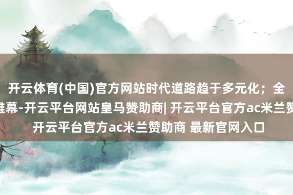 开云体育(中国)官方网站时代道路趋于多元化；全球聚变竞赛已拉开帷幕-开云平台网站皇马赞助商| 开云平台官方ac米兰赞助商 最新官网入口