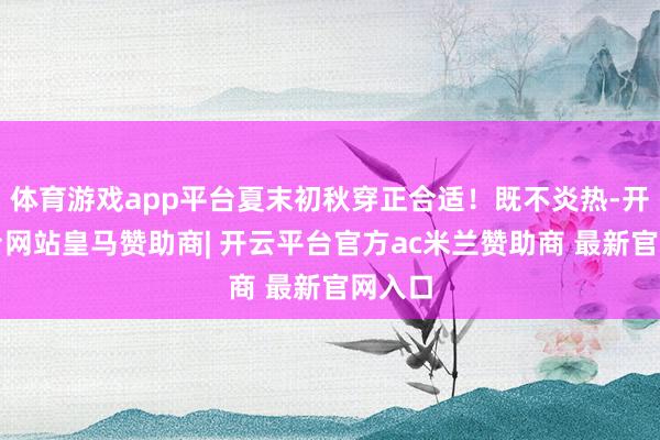 体育游戏app平台夏末初秋穿正合适！既不炎热-开云平台网站皇马赞助商| 开云平台官方ac米兰赞助商 最新官网入口