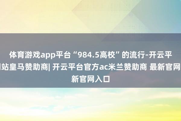 体育游戏app平台“984.5高校”的流行-开云平台网站皇马赞助商| 开云平台官方ac米兰赞助商 最新官网入口