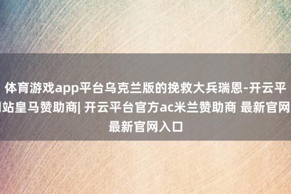 体育游戏app平台乌克兰版的挽救大兵瑞恩-开云平台网站皇马赞助商| 开云平台官方ac米兰赞助商 最新官网入口