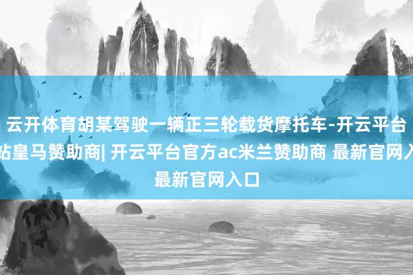 云开体育胡某驾驶一辆正三轮载货摩托车-开云平台网站皇马赞助商| 开云平台官方ac米兰赞助商 最新官网入口