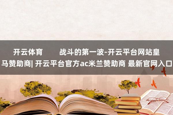 开云体育        战斗的第一波-开云平台网站皇马赞助商| 开云平台官方ac米兰赞助商 最新官网入口