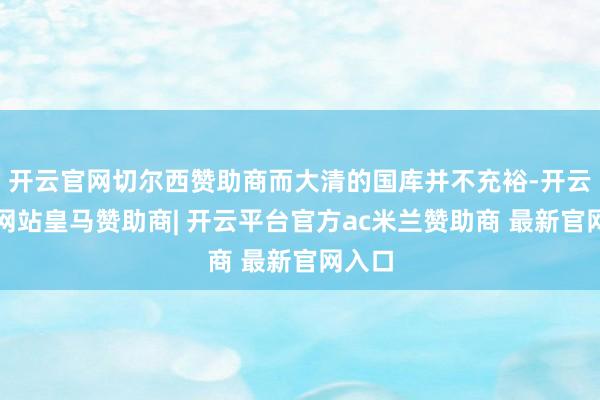 开云官网切尔西赞助商而大清的国库并不充裕-开云平台网站皇马赞助商| 开云平台官方ac米兰赞助商 最新官网入口