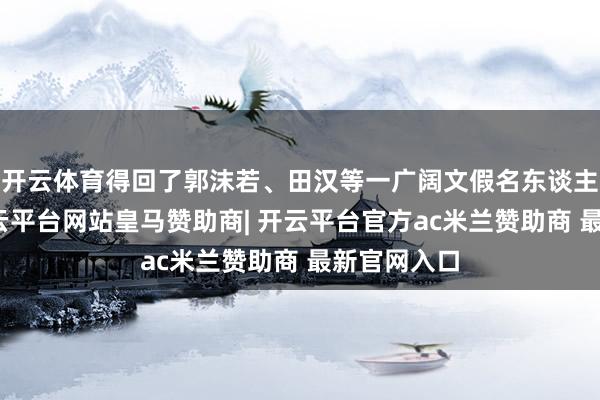 开云体育得回了郭沫若、田汉等一广阔文假名东谈主的力挺-开云平台网站皇马赞助商| 开云平台官方ac米兰赞助商 最新官网入口
