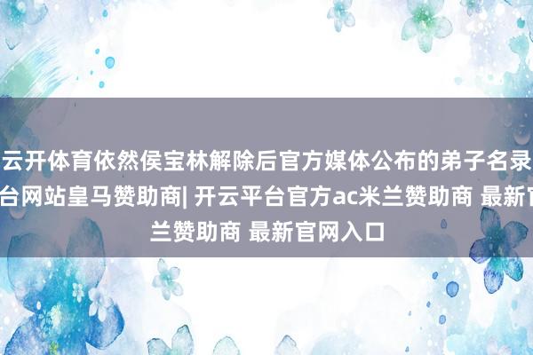 云开体育依然侯宝林解除后官方媒体公布的弟子名录-开云平台网站皇马赞助商| 开云平台官方ac米兰赞助商 最新官网入口