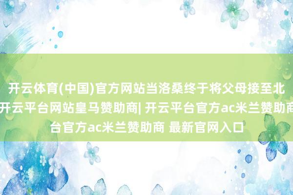 开云体育(中国)官方网站当洛桑终于将父母接至北京分享天伦时-开云平台网站皇马赞助商| 开云平台官方ac米兰赞助商 最新官网入口