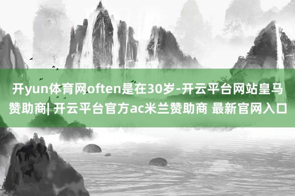 开yun体育网often是在30岁-开云平台网站皇马赞助商| 开云平台官方ac米兰赞助商 最新官网入口