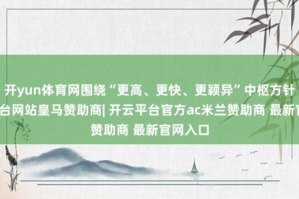 开yun体育网围绕“更高、更快、更颖异”中枢方针-开云平台网站皇马赞助商| 开云平台官方ac米兰赞助商 最新官网入口