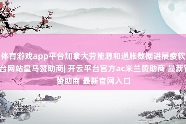 体育游戏app平台加拿大劳能源和通胀数据进展疲软-开云平台网站皇马赞助商| 开云平台官方ac米兰赞助商 最新官网入口